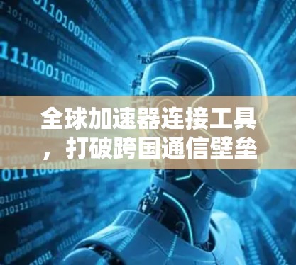 全球加速器连接工具,打破跨国通信壁垒 全球加速器连接工具,打破跨国通信壁垒
