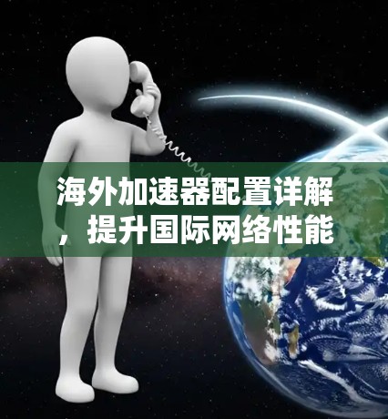 海外加速器配置详解，提升国际网络性能