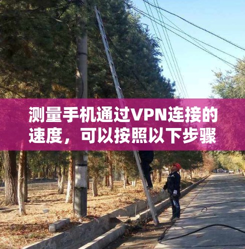 测量手机通过VPN连接的速度,可以按照以下步骤进行 测量手机通过VPN连接的速度,可以按照以下步骤进行