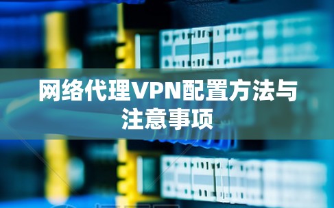 网络代理VPN配置方法与注意事项 网络代理VPN配置方法与注意事项