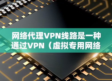 网络代理VPN线路是一种通过VPN(虚拟专用网络)服务器为用户提供安全、匿名的网络访问服务的方式。以下是对网络代理VPN线路的详细解析 网络代理VPN线路是一种通过VPN(虚拟专用网络)服务器为用户提供安全、匿名的网络访问服务的方式。以下是对网络代理VPN线路的详细解析
