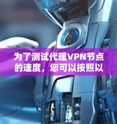 为了测试代理VPN节点的速度,您可以按照以下步骤进行 为了测试代理VPN节点的速度,您可以按照以下步骤进行