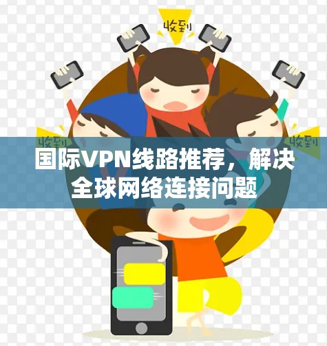 国际VPN线路推荐,解决全球网络连接问题 国际VPN线路推荐,解决全球网络连接问题