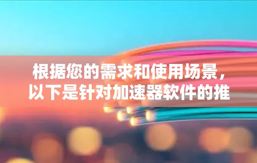 根据您的需求和使用场景,以下是针对加速器软件的推荐 根据您的需求和使用场景,以下是针对加速器软件的推荐