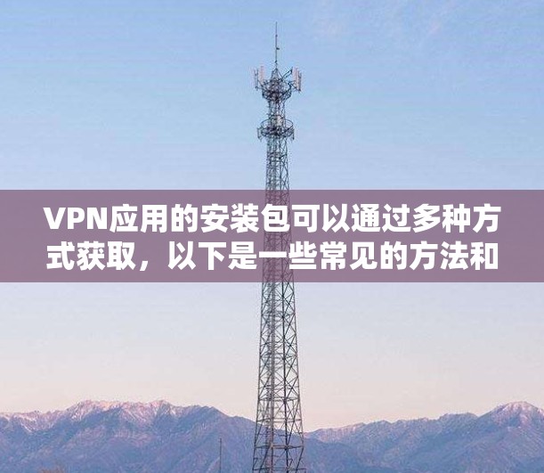 VPN应用的安装包可以通过多种方式获取,以下是一些常见的方法和注意事项 VPN应用的安装包可以通过多种方式获取,以下是一些常见的方法和注意事项