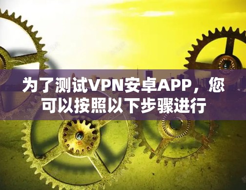 为了测试VPN安卓APP,您可以按照以下步骤进行 为了测试VPN安卓APP,您可以按照以下步骤进行
