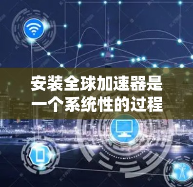 安装全球加速器是一个系统性的过程,涉及多个步骤和考虑因素。以下是分步骤的指南,帮助您顺利完成全球加速器的安装和配置 安装全球加速器是一个系统性的过程,涉及多个步骤和考虑因素。以下是分步骤的指南,帮助您顺利完成全球加速器的安装和配置