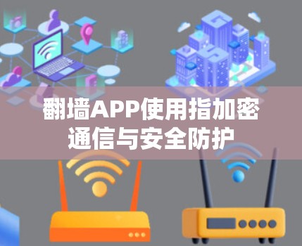 翻墙APP使用指加密通信与安全防护 翻墙APP使用指加密通信与安全防护
