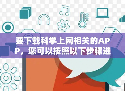 要下载科学上网相关的APP,您可以按照以下步骤进行 要下载科学上网相关的APP,您可以按照以下步骤进行
