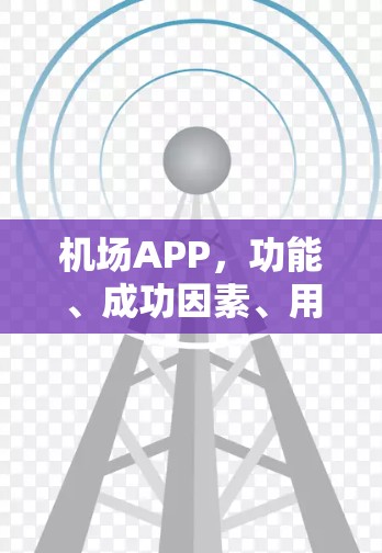机场APP,功能、成功因素、用户反馈与未来趋势 机场APP,功能、成功因素、用户反馈与未来趋势