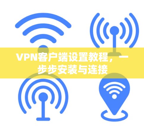VPN客户端设置教程,一步步安装与连接 VPN客户端设置教程,一步步安装与连接