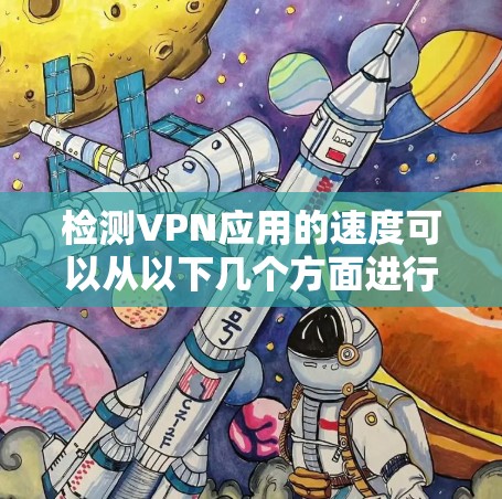 检测VPN应用的速度可以从以下几个方面进行