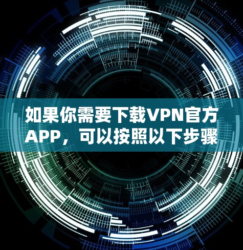 如果你需要下载VPN官方APP,可以按照以下步骤操作 如果你需要下载VPN官方APP,可以按照以下步骤操作