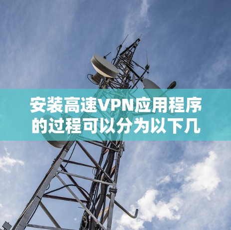 安装高速VPN应用程序的过程可以分为以下几个步骤 安装高速VPN应用程序的过程可以分为以下几个步骤