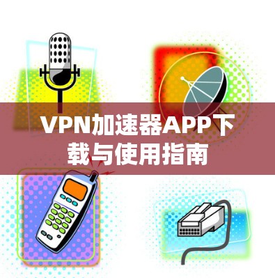 VPN加速器APP下载与使用指南 VPN加速器APP下载与使用指南