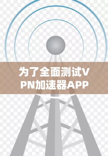 为了全面测试VPN加速器APP的线路,可以按照以下步骤进行 为了全面测试VPN加速器APP的线路,可以按照以下步骤进行