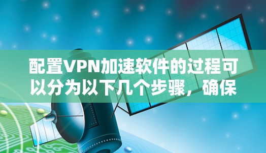 配置VPN加速软件的过程可以分为以下几个步骤,确保每一步都准确完成,以获得可靠的VPN连接 配置VPN加速软件的过程可以分为以下几个步骤,确保每一步都准确完成,以获得可靠的VPN连接