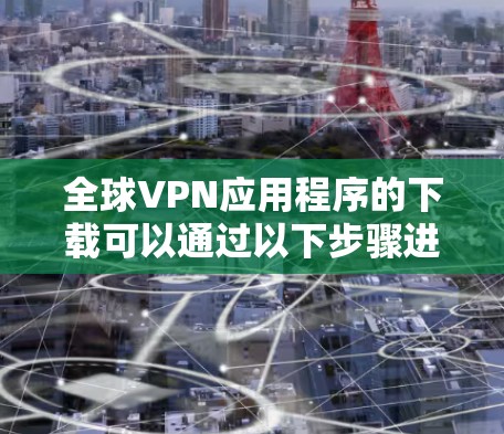 全球VPN应用程序的下载可以通过以下步骤进行。首先,选择一个可靠的VPN服务提供商,然后根据他们的指引进行下载和安装。以下是详细的步骤 全球VPN应用程序的下载可以通过以下步骤进行。首先,选择一个可靠的VPN服务提供商,然后根据他们的指引进行下载和安装。以下是详细的步骤
