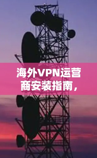 海外VPN运营商安装指南,快速安全连接方法 海外VPN运营商安装指南,快速安全连接方法