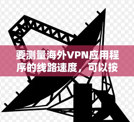 要测量海外VPN应用程序的线路速度,可以按照以下步骤进行测试 要测量海外VPN应用程序的线路速度,可以按照以下步骤进行测试