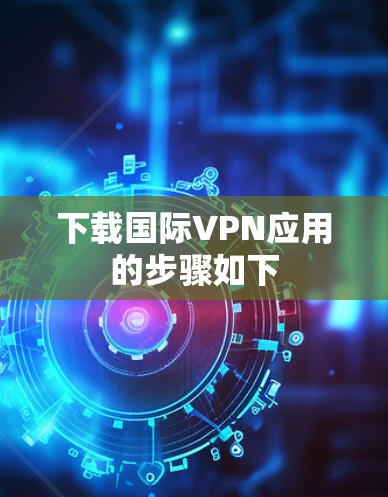 下载国际VPN应用的步骤如下 下载国际VPN应用的步骤如下
