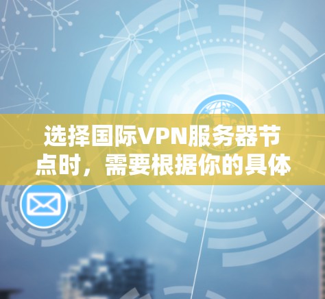 选择国际VPN服务器节点时,需要根据你的具体需求来决定。以下是一些常见的需求和建议 选择国际VPN服务器节点时,需要根据你的具体需求来决定。以下是一些常见的需求和建议