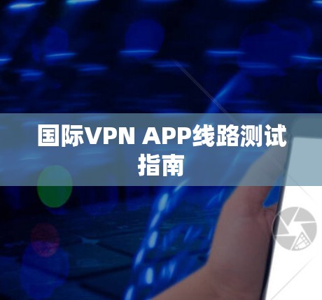国际VPN APP线路测试指南 国际VPN APP线路测试指南