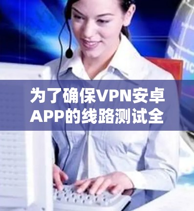 为了确保VPN安卓APP的线路测试全面且有效，可以按照以下步骤进行