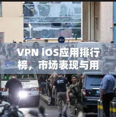 VPN iOS应用排行榜,市场表现与用户评价分析 VPN iOS应用排行榜,市场表现与用户评价分析