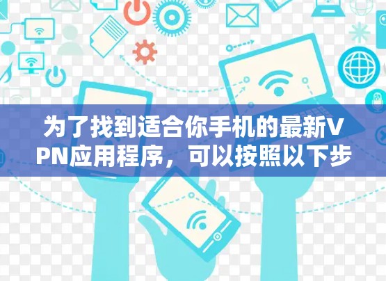 为了找到适合你手机的最新VPN应用程序,可以按照以下步骤进行 为了找到适合你手机的最新VPN应用程序,可以按照以下步骤进行