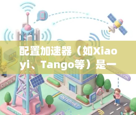 配置加速器(如Xiaoyi、Tango等)是一项技术性的任务,通常用于优化数据传输性能或加速特定任务的处理速度。以下是一个通用的加速器配置教程,供您参考 配置加速器(如Xiaoyi、Tango等)是一项技术性的任务,通常用于优化数据传输性能或加速特定任务的处理速度。以下是一个通用的加速器配置教程,供您参考