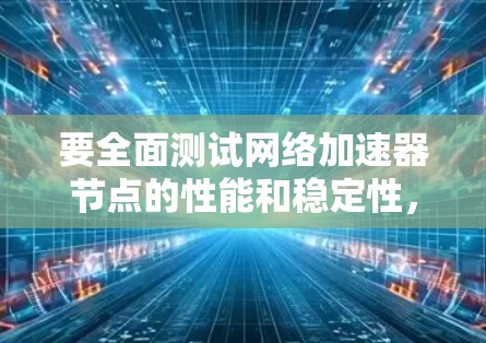 要全面测试网络加速器节点的性能和稳定性,可以按照以下步骤进行 要全面测试网络加速器节点的性能和稳定性,可以按照以下步骤进行