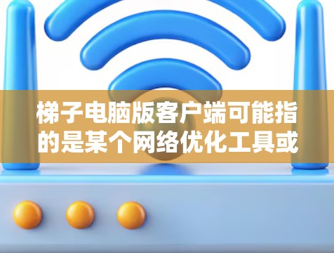 梯子电脑版客户端可能指的是某个网络优化工具或加速器的电脑客户端。如果你指的是梯子（可能是一款网络工具或应用）建议你通过以下方式获取电脑版客户端