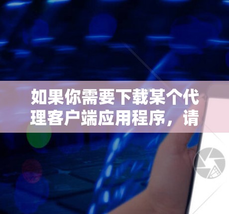 如果你需要下载某个代理客户端应用程序,请提供以下信息,以便我更好地帮助你 如果你需要下载某个代理客户端应用程序,请提供以下信息,以便我更好地帮助你