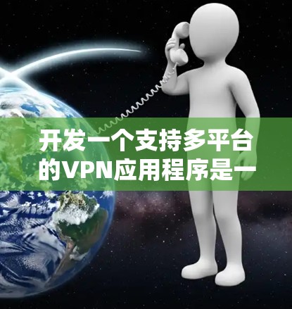 开发一个支持多平台的VPN应用程序是一个复杂但有趣的任务。以下是对该应用程序开发的详细分析和步骤指南