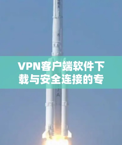 VPN客户端软件下载与安全连接的专业解决方案 VPN客户端软件下载与安全连接的专业解决方案