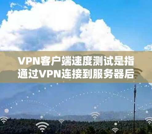 VPN客户端速度测试是指通过VPN连接到服务器后,测试数据传输速率和连接稳定性的过程。以下是进行VPN客户端速度测试的步骤和方法 VPN客户端速度测试是指通过VPN连接到服务器后,测试数据传输速率和连接稳定性的过程。以下是进行VPN客户端速度测试的步骤和方法
