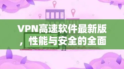 VPN高速软件最新版,性能与安全的全面升级 VPN高速软件最新版,性能与安全的全面升级