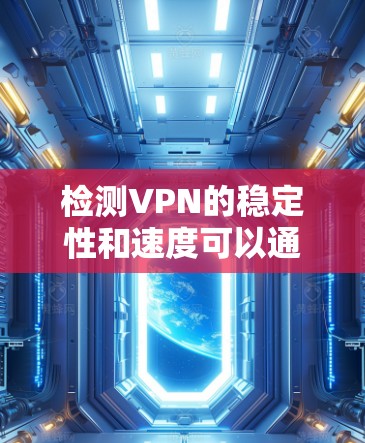 检测VPN的稳定性和速度可以通过以下步骤进行 检测VPN的稳定性和速度可以通过以下步骤进行