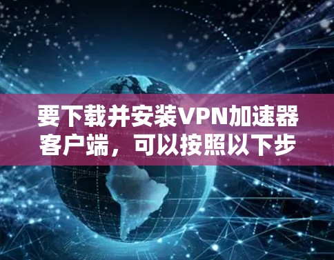 要下载并安装VPN加速器客户端,可以按照以下步骤操作 要下载并安装VPN加速器客户端,可以按照以下步骤操作