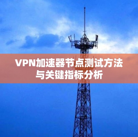 VPN加速器节点测试方法与关键指标分析 VPN加速器节点测试方法与关键指标分析