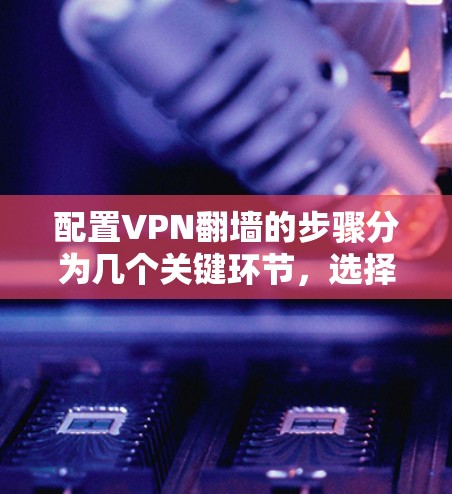 配置VPN翻墙的步骤分为几个关键环节,选择VPN服务、安装软件、配置设置、测试连接以及注意事项。以下是详细的步骤指南 配置VPN翻墙的步骤分为几个关键环节,选择VPN服务、安装软件、配置设置、测试连接以及注意事项。以下是详细的步骤指南