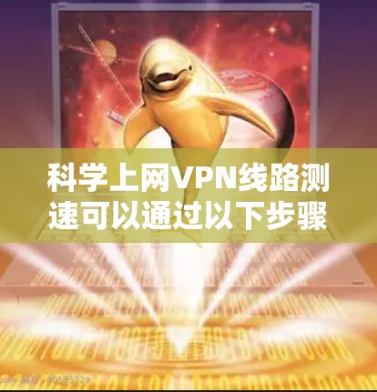 科学上网VPN线路测速可以通过以下步骤进行,确保测速结果的准确性和可靠性 科学上网VPN线路测速可以通过以下步骤进行,确保测速结果的准确性和可靠性