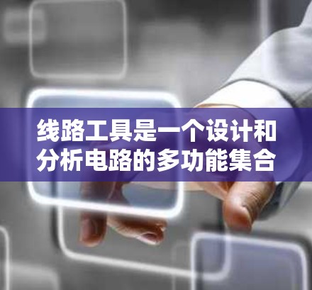 线路工具是一个设计和分析电路的多功能集合,涵盖从基本计算到高级仿真和生产制造的各个方面。以下是一份详细的线路工具大全,帮助您根据不同需求选择合适的工具 线路工具是一个设计和分析电路的多功能集合,涵盖从基本计算到高级仿真和生产制造的各个方面。以下是一份详细的线路工具大全,帮助您根据不同需求选择合适的工具
