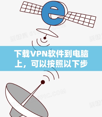 下载VPN软件到电脑上,可以按照以下步骤进行 下载VPN软件到电脑上,可以按照以下步骤进行