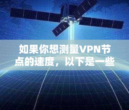 如果你想测量VPN节点的速度,以下是一些步骤和工具可以帮助你完成任务 如果你想测量VPN节点的速度,以下是一些步骤和工具可以帮助你完成任务