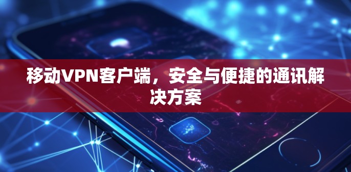移动VPN客户端,安全与便捷的通讯解决方案 移动VPN客户端,安全与便捷的通讯解决方案
