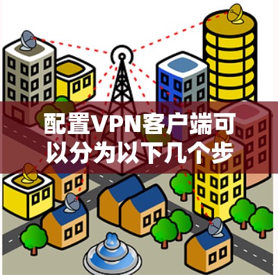 配置VPN客户端可以分为以下几个步骤 配置VPN客户端可以分为以下几个步骤