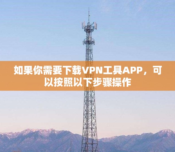 如果你需要下载VPN工具APP,可以按照以下步骤操作 如果你需要下载VPN工具APP,可以按照以下步骤操作