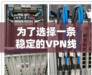 为了选择一条稳定的VPN线路,以下是分步的建议 为了选择一条稳定的VPN线路,以下是分步的建议